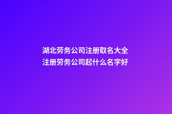 湖北劳务公司注册取名大全 注册劳务公司起什么名字好-第1张-公司起名-玄机派